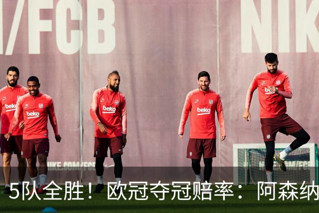 5队全胜！欧冠夺冠赔率：阿森纳居首 巴萨第5皇马第7 曼联第11